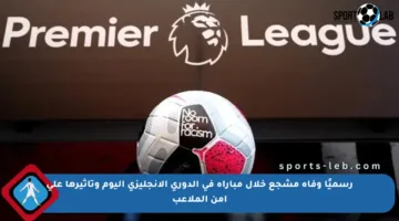 رسميًا وفاة مشجع خلال مباراة في الدوري الإنجليزي اليوم وتأثيرها على أمن الملاعب